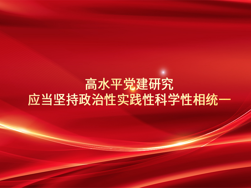 高水平党建研究应当坚持政治性实践性科学性相统一